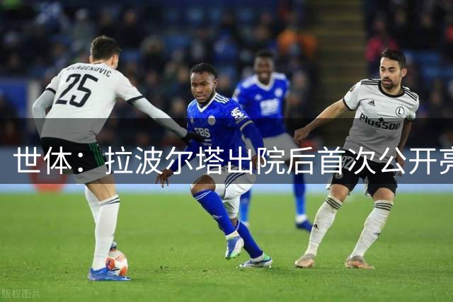 世体：拉波尔塔出院后首次公开亮相，将主持比西武签约仪式